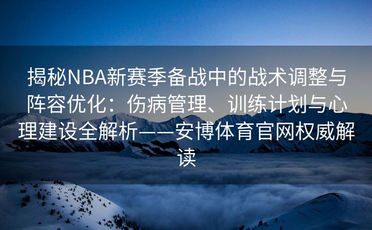 揭秘NBA新赛季备战中的战术调整与阵容优化:伤病管理、训练计划与心理建设全解析——安博体育官网权威解读 第2张 揭秘NBA新赛季备战中的战术调整与阵容优化:伤病管理、训练计划与心理建设全解析——安博体育官网权威解读 第2张
